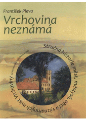 kniha Vrchovina neznámá stručná historie měst, městysů, obcí a významných míst Vrchoviny od Humpolce k Havlíčkovu Brodu, Nová tiskárna Pelhřimov 2008