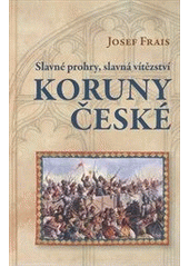 kniha Slavné prohry, slavná vítězství Koruny české devět vybraných kapitol z dějin českého válečnictví, Československý spisovatel 2012