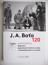 kniha J. A. Baťa 120 konference Budování baťovských továren a měst v Československu a ve světě : 7. - 8. 3. 2018, Nadační fond Jana Antonína Bati 2018